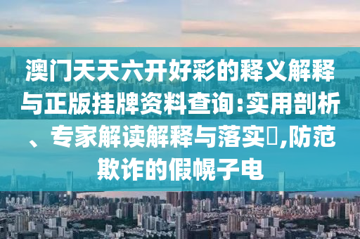 澳門天天六開好彩的釋義解釋與正版掛牌資料查詢:實用剖析、專家解讀解釋與落實?,防范欺詐的假幌子電