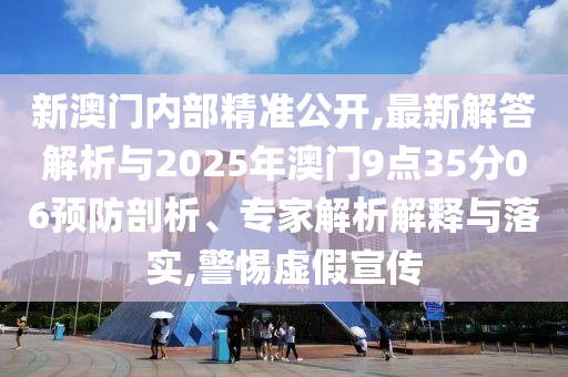 新澳門內(nèi)部精準(zhǔn)公開,最新解答解析與2025年澳門9點(diǎn)35分06預(yù)防剖析、專家解析解釋與落實,警惕虛假宣傳