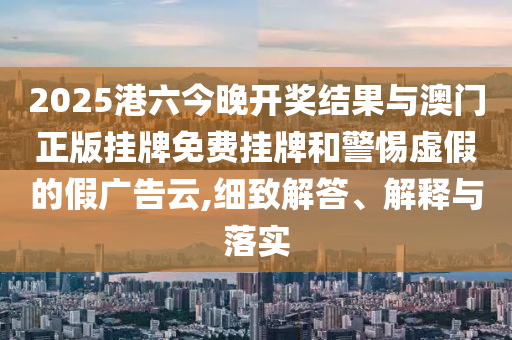 2025港六今晚開獎結(jié)果與澳門正版掛牌免費(fèi)掛牌和警惕虛假的假廣告云,細(xì)致解答、解釋與落實