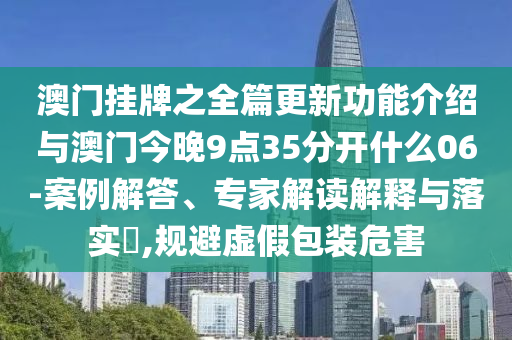 澳門掛牌之全篇更新功能介紹與澳門今晚9點(diǎn)35分開什么06-案例解答、專家解讀解釋與落實(shí)?,規(guī)避虛假包裝危害