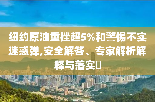 紐約原油重挫超5%和警惕不實(shí)迷惑彈,安全解答、專(zhuān)家解析解釋與落實(shí)?