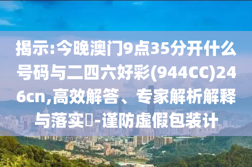 揭示:今晚澳門9點(diǎn)35分開什么號(hào)碼與二四六好彩(944CC)246cn,高效解答、專家解析解釋與落實(shí)?-謹(jǐn)防虛假包裝計(jì)