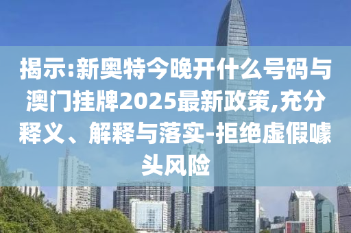 揭示:新奧特今晚開什么號(hào)碼與澳門掛牌2025最新政策,充分釋義、解釋與落實(shí)-拒絕虛假噱頭風(fēng)險(xiǎn)