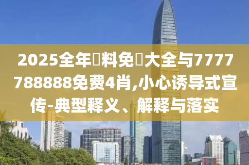 2025全年資料免費(fèi)大全與7777788888免費(fèi)4肖,小心誘導(dǎo)式宣傳-典型釋義、解釋與落實(shí)