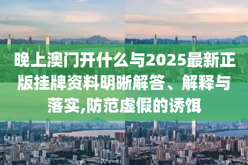 晚上澳門開什么與2025最新正版掛牌資料明晰解答、解釋與落實,防范虛假的誘餌