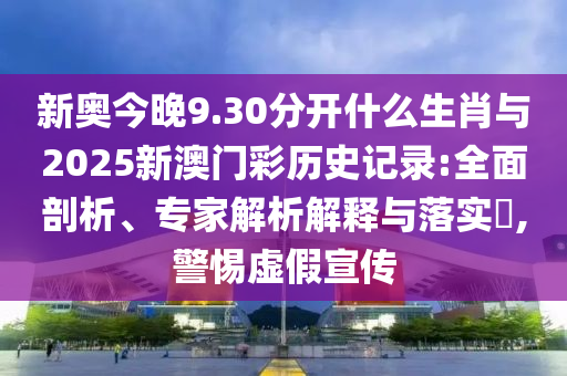 新奧今晚9.30分開什么生肖與2025新澳門彩歷史記錄:全面剖析、專家解析解釋與落實?,警惕虛假宣傳
