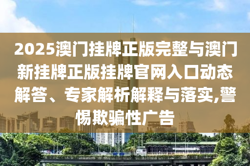 2025澳門掛牌正版完整與澳門新掛牌正版掛牌官網(wǎng)入口動態(tài)解答、專家解析解釋與落實,警惕欺騙性廣告