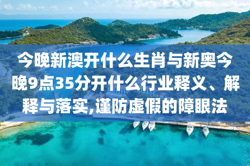 今晚新澳開什么生肖與新奧今晚9點35分開什么行業(yè)釋義、解釋與落實,謹防虛假的障眼法