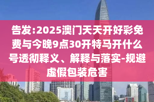 告發(fā):2025澳門天天開好彩免費與今晚9點30開特馬開什么號透徹釋義、解釋與落實-規(guī)避虛假包裝危害