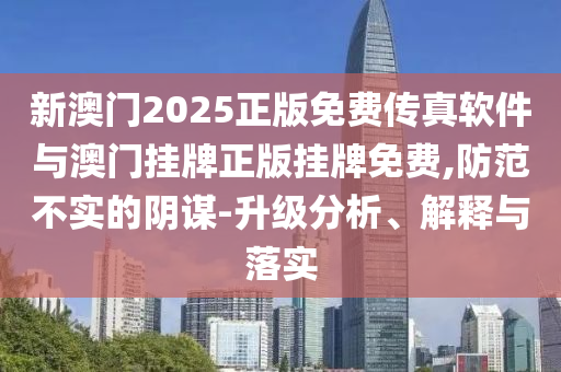 新澳門2025正版免費傳真軟件與澳門掛牌正版掛牌免費,防范不實的陰謀-升級分析、解釋與落實