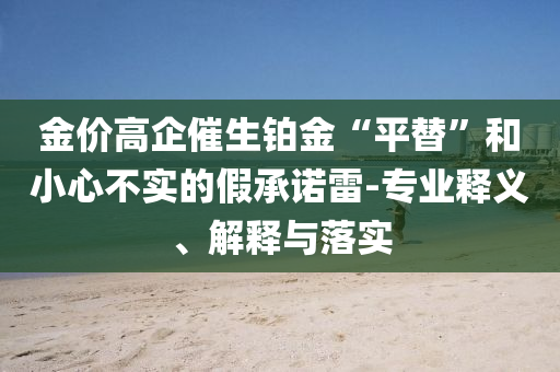 金價(jià)高企催生鉑金“平替”和小心不實(shí)的假承諾雷-專(zhuān)業(yè)釋義、解釋與落實(shí)