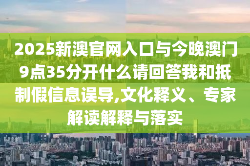 2025新澳官網(wǎng)入口與今晚澳門9點35分開什么請回答我和抵制假信息誤導,文化釋義、專家解讀解釋與落實