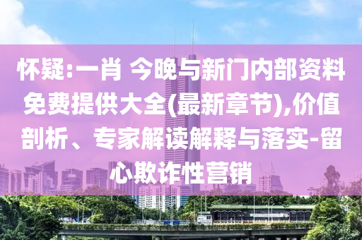 懷疑:一肖 今晚與新門內(nèi)部資料免費提供大全(最新章節(jié)),價值剖析、專家解讀解釋與落實-留心欺詐性營銷