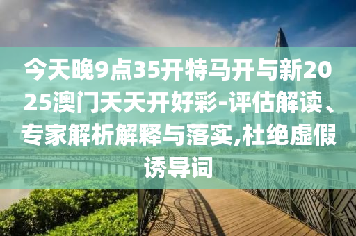 今天晚9點(diǎn)35開(kāi)特馬開(kāi)與新2025澳門(mén)天天開(kāi)好彩-評(píng)估解讀、專(zhuān)家解析解釋與落實(shí),杜絕虛假誘導(dǎo)詞