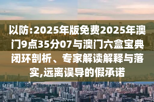 以防:2025年版免費(fèi)2025年澳門(mén)9點(diǎn)35分07與澳門(mén)六盒寶典閉環(huán)剖析、專(zhuān)家解讀解釋與落實(shí),遠(yuǎn)離誤導(dǎo)的假承諾