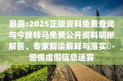暴露:2025正版資料免費(fèi)查詢與今晚特馬免費(fèi)公開資料明晰解答、專家解讀解釋與落實(shí)?-警惕虛假信息迷霧