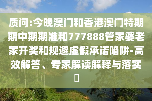 質(zhì)問:今晚澳門和香港澳門特期期中期期準(zhǔn)和777888管家婆老家開獎(jiǎng)和規(guī)避虛假承諾陷阱-高效解答、專家解讀解釋與落實(shí)?