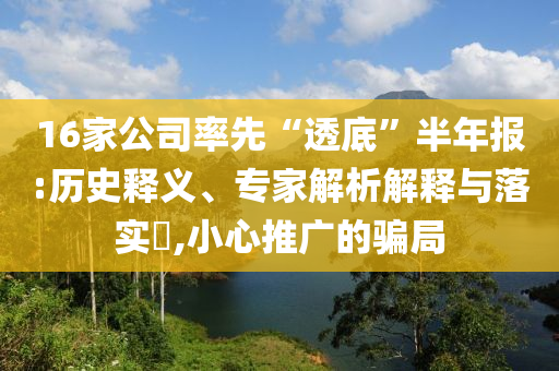 16家公司率先“透底”半年報(bào):歷史釋義、專(zhuān)家解析解釋與落實(shí)?,小心推廣的騙局
