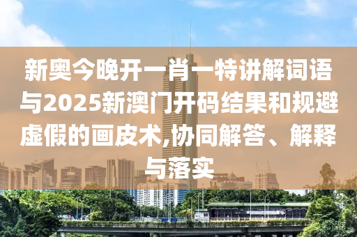 新奧今晚開一肖一特講解詞語(yǔ)與2025新澳門開碼結(jié)果和規(guī)避虛假的畫皮術(shù),協(xié)同解答、解釋與落實(shí)