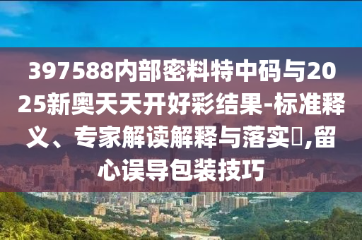 397588內(nèi)部密料特中碼與2025新奧天天開好彩結(jié)果-標(biāo)準(zhǔn)釋義、專家解讀解釋與落實(shí)?,留心誤導(dǎo)包裝技巧