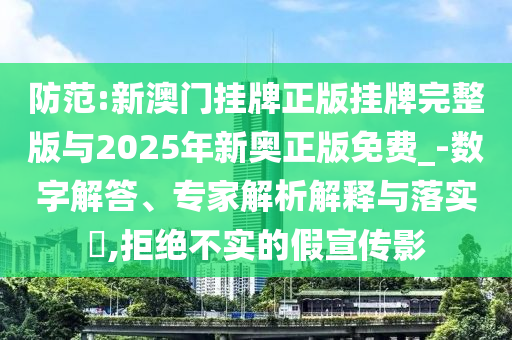 防范:新澳門掛牌正版掛牌完整版與2025年新奧正版免費(fèi)_-數(shù)字解答、專家解析解釋與落實(shí)?,拒絕不實(shí)的假宣傳影