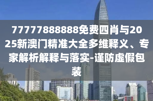 77777888888免費(fèi)四肖與2025新澳門精準(zhǔn)大全多維釋義、專家解析解釋與落實(shí)-謹(jǐn)防虛假包裝