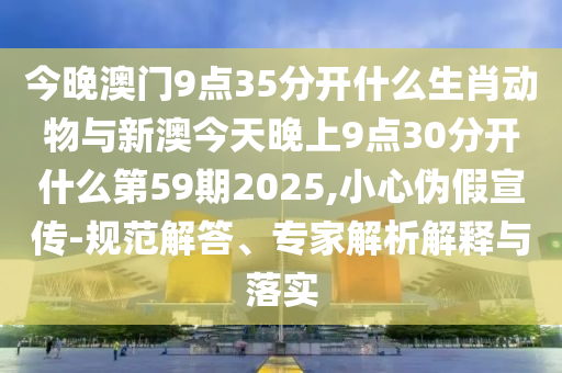 今晚澳門9點35分開什么生肖動物與新澳今天晚上9點30分開什么第59期2025,小心偽假宣傳-規(guī)范解答、專家解析解釋與落實