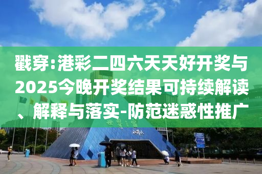 戳穿:港彩二四六天天好開獎與2025今晚開獎結果可持續(xù)解讀、解釋與落實-防范迷惑性推廣