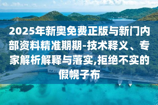 2025年新奧免費正版與新門內部資料精準期期-技術釋義、專家解析解釋與落實,拒絕不實的假幌子布