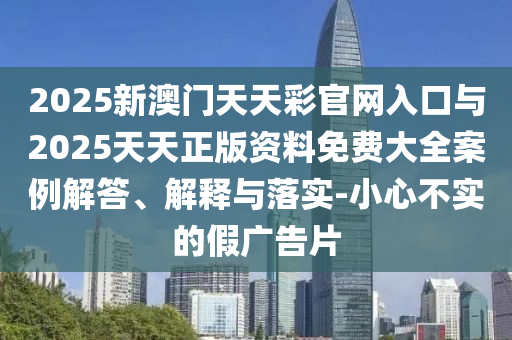 2025新澳門天天彩官網(wǎng)入口與2025天天正版資料免費(fèi)大全案例解答、解釋與落實(shí)-小心不實(shí)的假?gòu)V告片