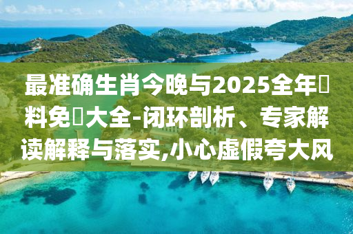 最準(zhǔn)確生肖今晚與2025全年資料免費(fèi)大全-閉環(huán)剖析、專家解讀解釋與落實(shí),小心虛假夸大風(fēng)