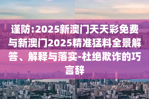 謹(jǐn)防:2025新澳門天天彩免費(fèi)與新澳門2025精準(zhǔn)猛料全景解答、解釋與落實(shí)-杜絕欺詐的巧言辭