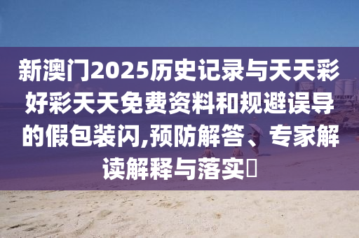 新澳門2025歷史記錄與天天彩好彩天天免費(fèi)資料和規(guī)避誤導(dǎo)的假包裝閃,預(yù)防解答、專家解讀解釋與落實(shí)?