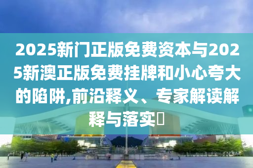 2025新門正版免費(fèi)資本與2025新澳正版免費(fèi)掛牌和小心夸大的陷阱,前沿釋義、專家解讀解釋與落實(shí)?