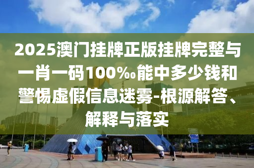 2025澳門掛牌正版掛牌完整與一肖一碼100‰能中多少錢和警惕虛假信息迷霧-根源解答、解釋與落實(shí)