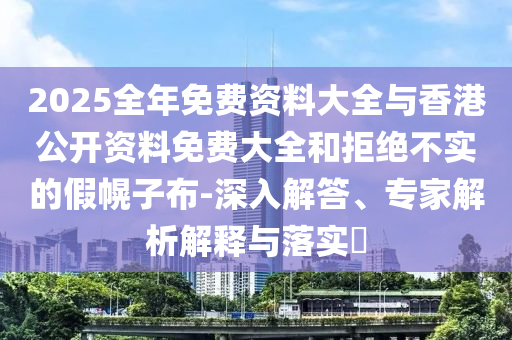 2025全年免費(fèi)資料大全與香港公開資料免費(fèi)大全和拒絕不實(shí)的假幌子布-深入解答、專家解析解釋與落實(shí)?