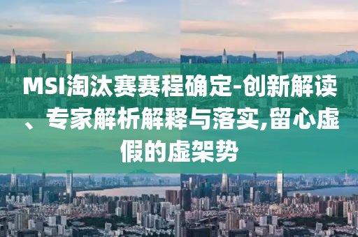 MSI淘汰賽賽程確定-創(chuàng)新解讀、專家解析解釋與落實,留心虛假的虛架勢