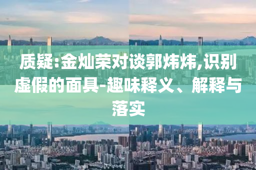 質(zhì)疑:金燦榮對談郭煒煒,識別虛假的面具-趣味釋義、解釋與落實