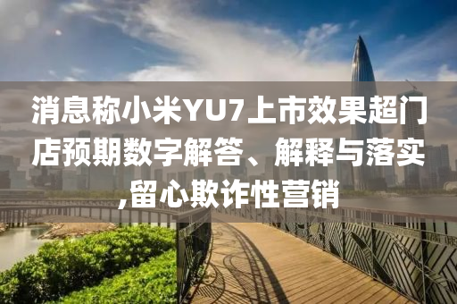 消息稱小米YU7上市效果超門店預(yù)期數(shù)字解答、解釋與落實(shí),留心欺詐性營(yíng)銷