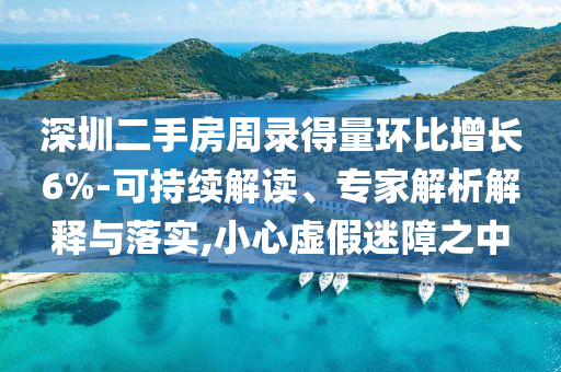 深圳二手房周錄得量環(huán)比增長(zhǎng)6%-可持續(xù)解讀、專家解析解釋與落實(shí),小心虛假迷障之中