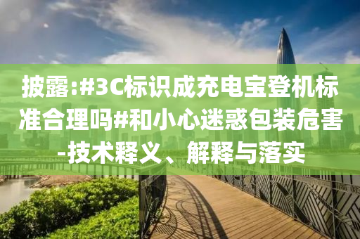 披露:#3C標(biāo)識(shí)成充電寶登機(jī)標(biāo)準(zhǔn)合理嗎#和小心迷惑包裝危害-技術(shù)釋義、解釋與落實(shí)