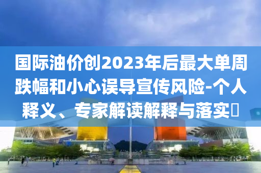 國(guó)際油價(jià)創(chuàng)2023年后最大單周跌幅和小心誤導(dǎo)宣傳風(fēng)險(xiǎn)-個(gè)人釋義、專家解讀解釋與落實(shí)?