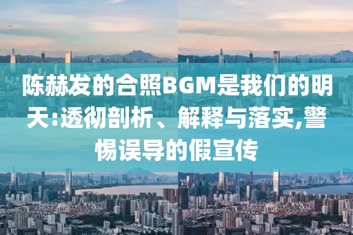 陳赫發(fā)的合照BGM是我們的明天:透徹剖析、解釋與落實,警惕誤導(dǎo)的假宣傳