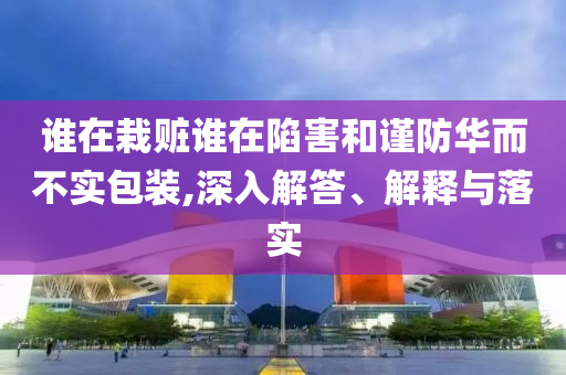 誰在栽贓誰在陷害和謹(jǐn)防華而不實包裝,深入解答、解釋與落實
