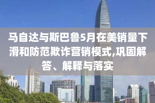 馬自達(dá)與斯巴魯5月在美銷量下滑和防范欺詐營銷模式,鞏固解答、解釋與落實(shí)