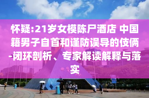 懷疑:21歲女模陳尸酒店 中國籍男子自首和謹(jǐn)防誤導(dǎo)的伎倆-閉環(huán)剖析、專家解讀解釋與落實(shí)