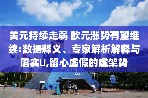 美元持續(xù)走弱 歐元漲勢有望繼續(xù):數(shù)據(jù)釋義、專家解析解釋與落實(shí)?,留心虛假的虛架勢
