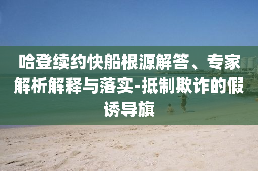 哈登續(xù)約快船根源解答、專家解析解釋與落實(shí)-抵制欺詐的假誘導(dǎo)旗