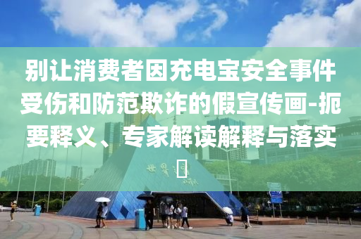 別讓消費(fèi)者因充電寶安全事件受傷和防范欺詐的假宣傳畫-扼要釋義、專家解讀解釋與落實(shí)?