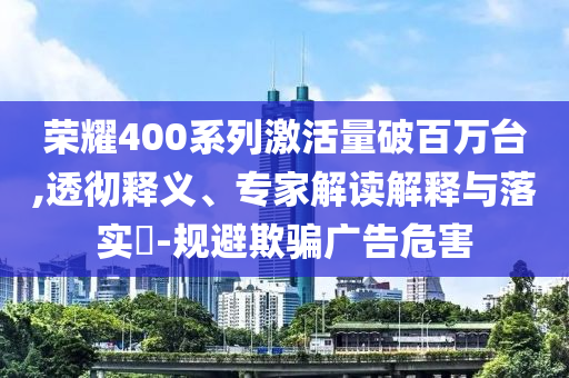 榮耀400系列激活量破百萬臺(tái),透徹釋義、專家解讀解釋與落實(shí)?-規(guī)避欺騙廣告危害